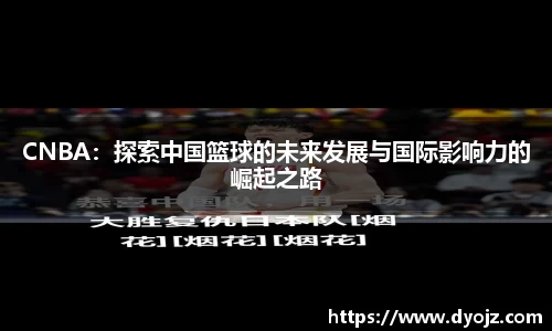 CNBA：探索中国篮球的未来发展与国际影响力的崛起之路