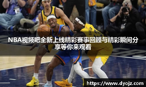NBA视频吧全新上线精彩赛事回顾与精彩瞬间分享等你来观看
