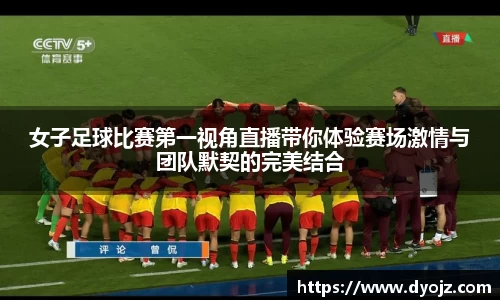 女子足球比赛第一视角直播带你体验赛场激情与团队默契的完美结合