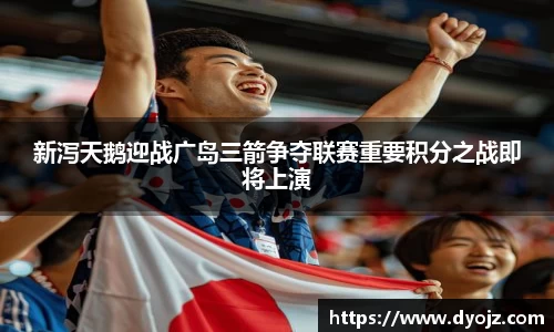 新泻天鹅迎战广岛三箭争夺联赛重要积分之战即将上演