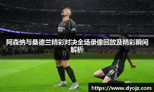 阿森纳与桑德兰精彩对决全场录像回放及精彩瞬间解析