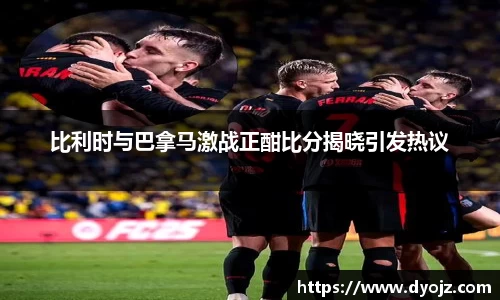 比利时与巴拿马激战正酣比分揭晓引发热议