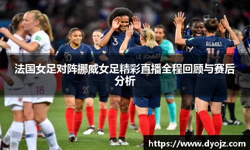 法国女足对阵挪威女足精彩直播全程回顾与赛后分析